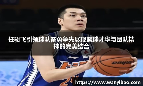 任骏飞引领球队奋勇争先展现篮球才华与团队精神的完美结合