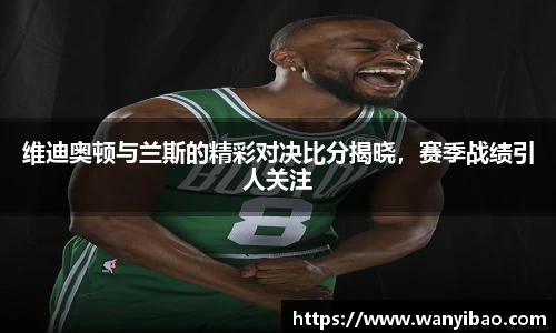 维迪奥顿与兰斯的精彩对决比分揭晓，赛季战绩引人关注