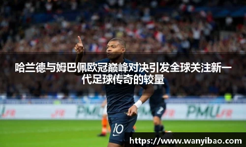 英国365哈兰德与姆巴佩欧冠巅峰对决引发全球关注新一代足球传奇的较量